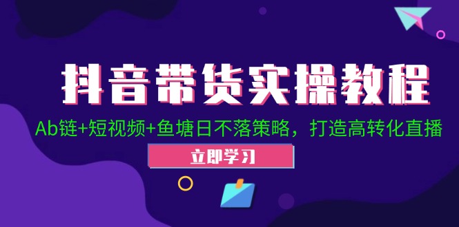 （12543期）抖音带货实操教程！Ab链+短视频+鱼塘日不落策略，打造高转化直播-橙尔网赚two