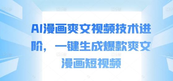 AI漫画爽文视频技术进阶，一键生成爆款爽文漫画短视频-橙尔网赚two