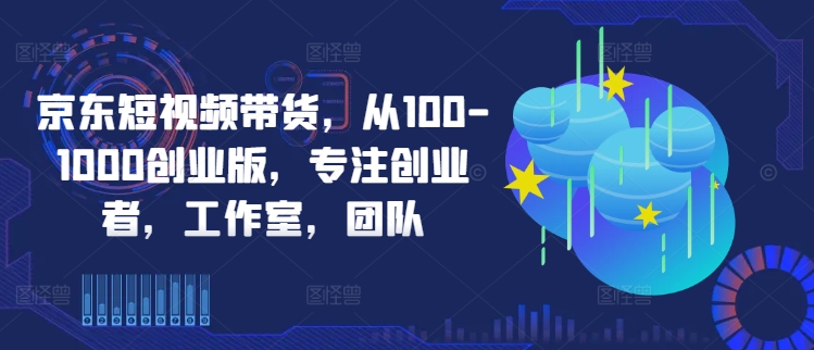 京东短视频带货，从100-1000创业版，专注创业者，工作室，团队-橙尔网赚two