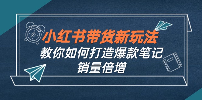 小红书带货新玩法【9月课程】教你如何打造爆款笔记，销量倍增(无水印-橙尔网赚two