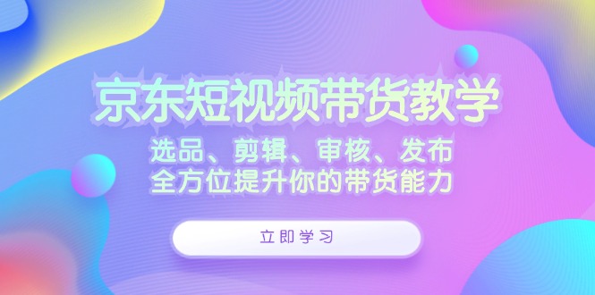 京东短视频带货教学：选品、剪辑、审核、发布，全方位提升你的带货能力-橙尔网赚two