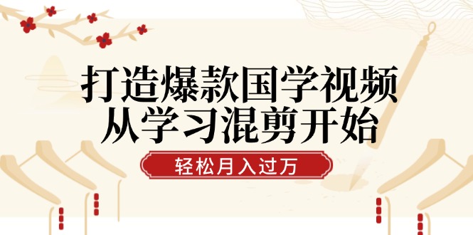 打造爆款国学视频，从学习混剪开始！轻松涨粉，视频号分成月入过万-橙尔网赚two