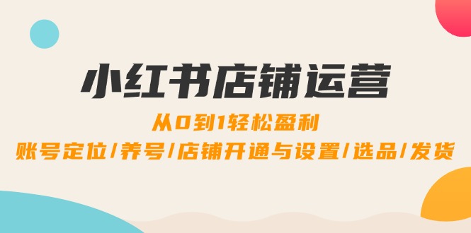 小红书店铺运营：0到1轻松盈利，账号定位/养号/店铺开通与设置/选品/发货-橙尔网赚two