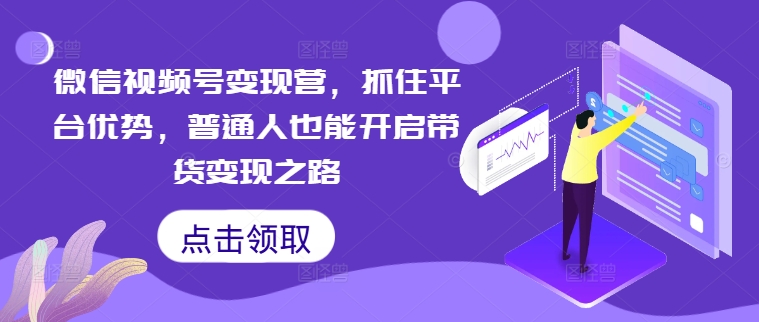 微信视频号变现营，抓住平台优势，普通人也能开启带货变现之路-橙尔网赚two