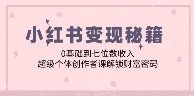 小红书变现秘籍：0基础到七位数收入，超级个体创作者课解锁财富密码-橙尔网赚two