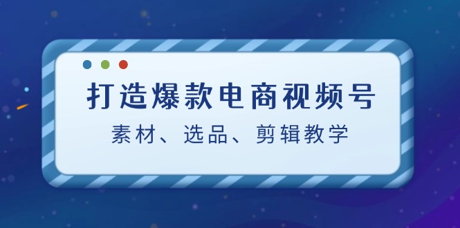 打造爆款电商视频号：素材、选品、剪辑教程-橙尔网赚two