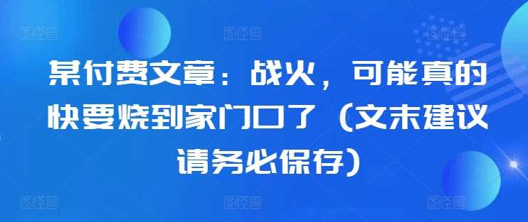 某付费文章：战火，可能真的快要烧到家门口了 (文末建议请务必保存)-橙尔网赚two