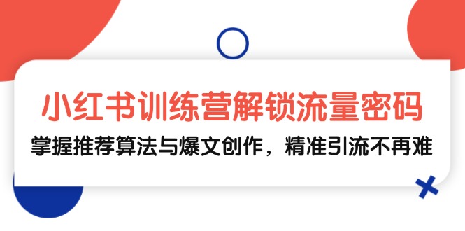 （13016期）小红书训练营解锁流量密码，掌握推荐算法与爆文创作，精准引流不再难-橙尔网赚two