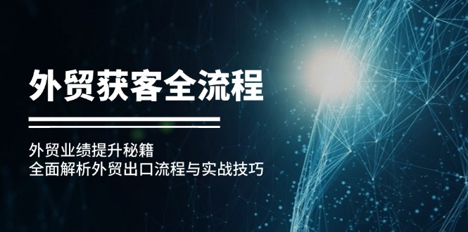 （12982期）外贸获客全流程：外贸业绩提升秘籍：全面解析外贸出口流程与实战技巧-橙尔网赚two