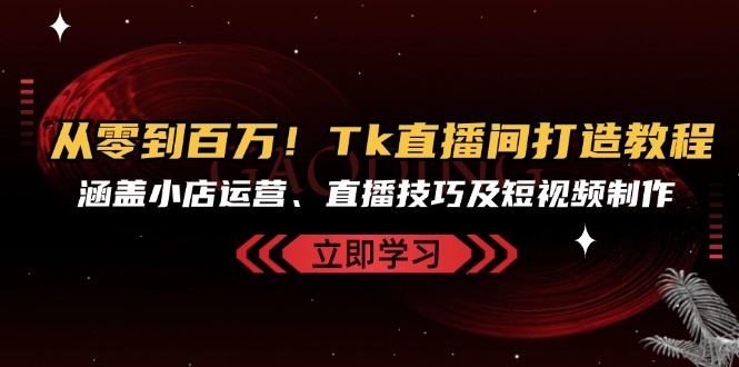 （13098期）从零到百万！Tk直播间打造教程，涵盖小店运营、直播技巧及短视频制作-橙尔网赚two