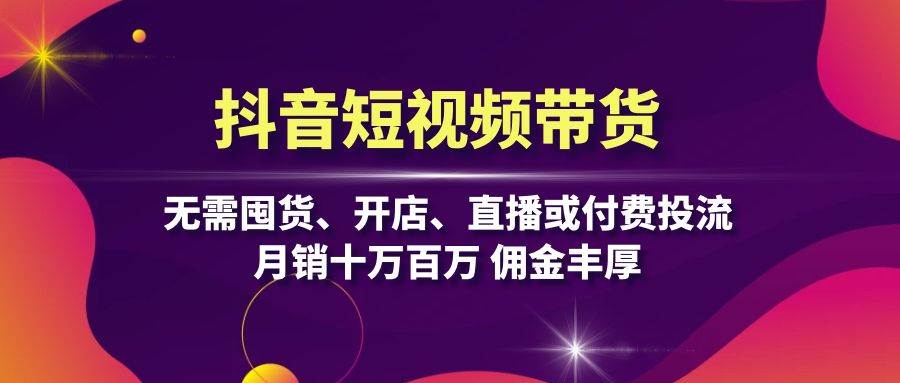 （13111期）抖音短视频带货：无需囤货、开店、直播或付费投流，月销十万百万 佣金丰厚-橙尔网赚two