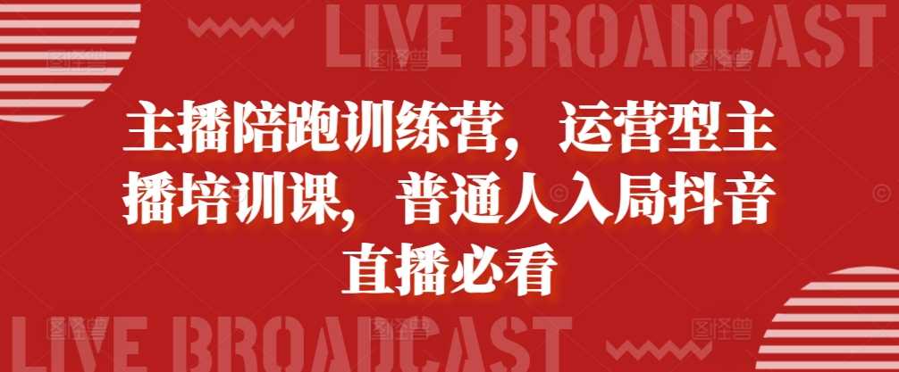 主播陪跑训练营，运营型主播培训课，普通人入局抖音直播必看-橙尔网赚two