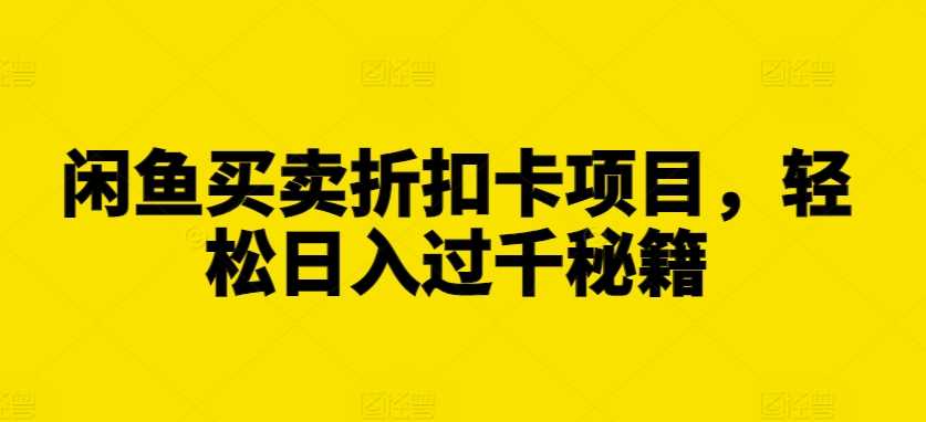 闲鱼买卖折扣卡项目，轻松日入过千秘籍【揭秘】-橙尔网赚two