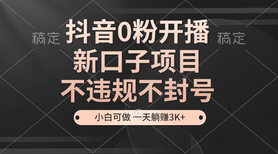 （13301期）抖音0粉开播，新口子项目，不违规不封号，小白可做，一天躺赚3K+-橙尔网赚two