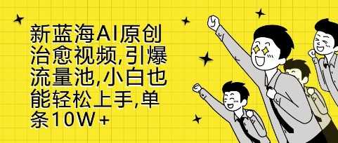 新蓝海AI原创治愈视频，引爆流量池，小白也能轻松上手，篇篇10W+【揭秘】-橙尔网赚two