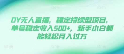 DY无人直播，稳定持续型项目，单号稳定收入500+，新手小白都能轻松月入过万【揭秘】-橙尔网赚two