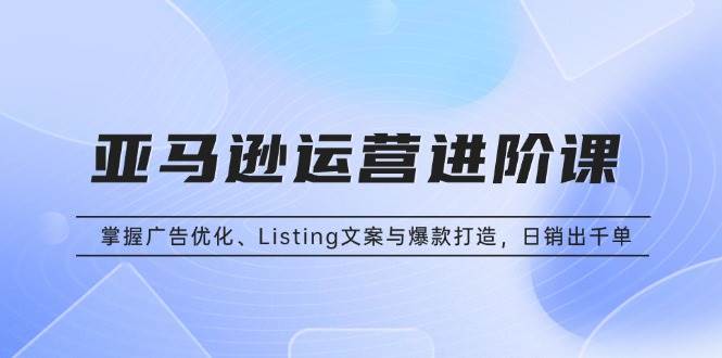 （13517期）亚马逊运营进阶课：掌握广告优化、Listing文案与爆款打造，日销出千单-橙尔网赚two
