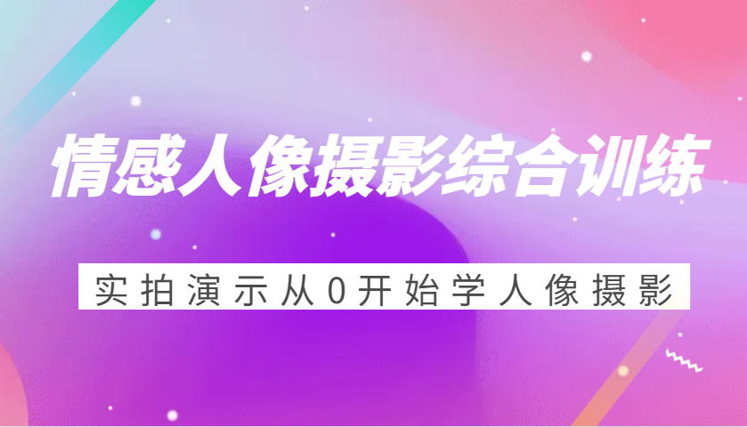 情感人像摄影综合训练，实拍演示从0开始学人像摄影（24节）-橙尔网赚two