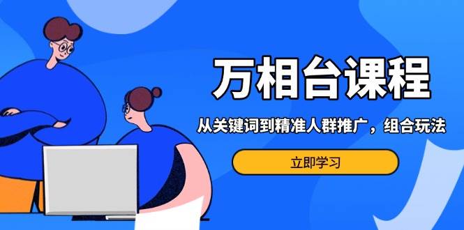 （13595期）万相台课程：从关键词到精准人群推广，组合玩法高效应对多场景电商营销…-橙尔网赚two