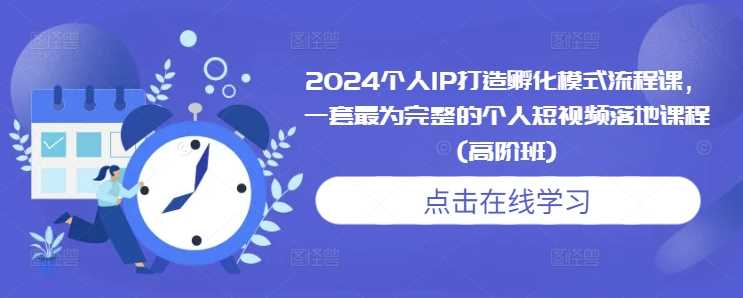 2024个人IP打造孵化模式流程课，一套最为完整的个人短视频落地课程(高阶班)-橙尔网赚two