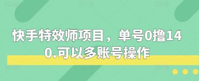 快手特效师项目，单号0撸140，可以多账号操作【揭秘】-橙尔网赚two