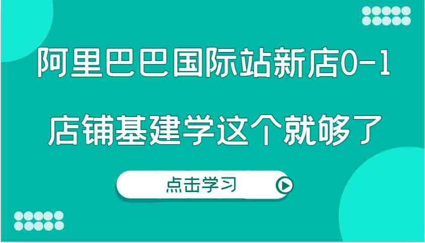 阿里巴巴国际站新店0-1，个人实践实操录制从0-1基建，店铺基建学这个就够了-橙尔网赚two