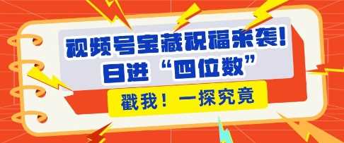 视频号宝藏祝福来袭，粉丝无忧扩张，带货效能翻倍，日进“四位数” 近在咫尺-橙尔网赚two