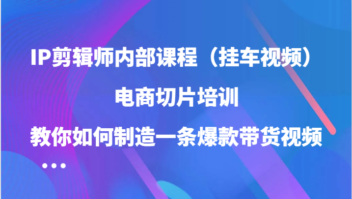 IP剪辑师内部课程（挂车视频），电商切片培训，教你如何制造一条爆款带货视频（更新）-橙尔网赚two