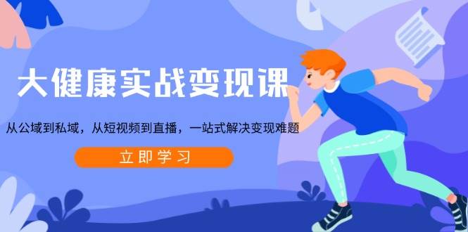 大健康实战变现课：从公域到私域，从短视频到直播，一站式解决变现难题-橙尔网赚two