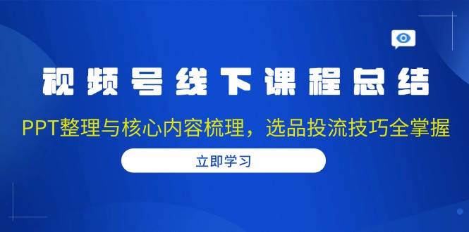 视频号线下课程总结：PPT整理与核心内容梳理，选品投流技巧全掌握-橙尔网赚two