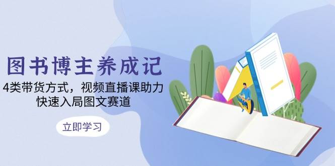 图书博主养成记：4类带货方式，视频直播课助力，快速入局图文赛道-橙尔网赚two