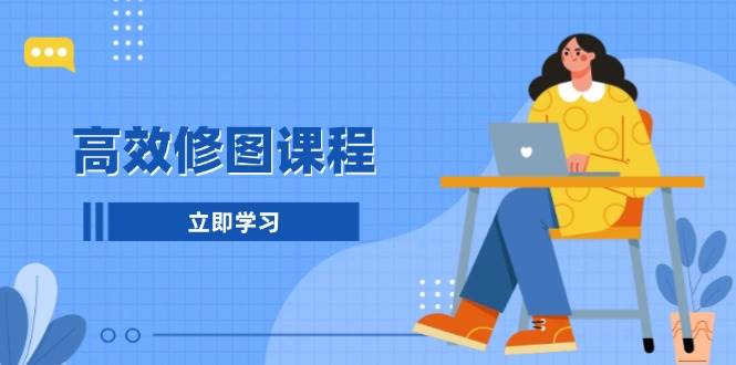 高效修图课程：教你后期处理图片，1分钟快修3分钟精修，提升修图效率-橙尔网赚two