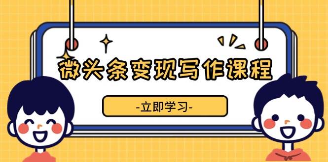 微头条变现写作课程，掌握流量变现技巧，提升微头条质量，实现收益增长-橙尔网赚two