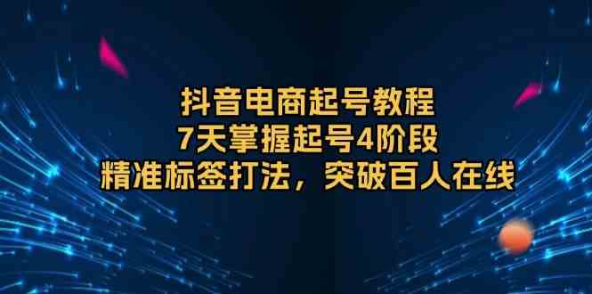 抖音电商起号教程，7天掌握起号4阶段，精准标签打法，突破百人在线-橙尔网赚two