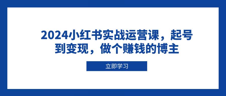 2024小红书实战运营课，起号到变现，做个赚钱的博主-橙尔网赚two