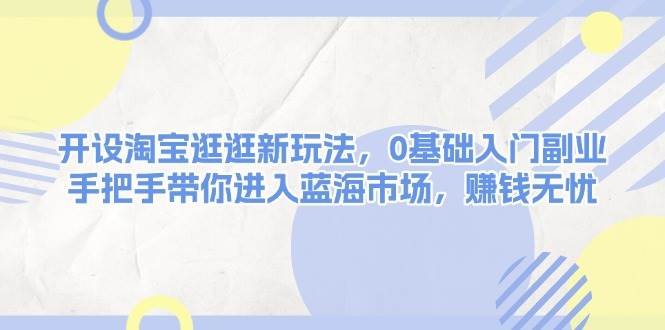 开设淘宝逛逛新玩法，0基础入门副业，手把手带你进入蓝海市场，赚钱无忧-橙尔网赚two