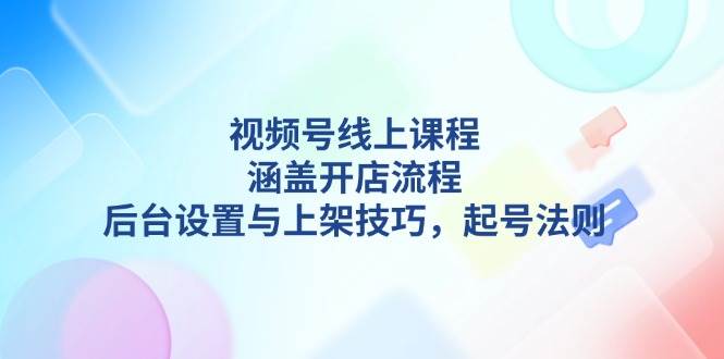 （13881期）视频号线上课程详解，涵盖开店流程，后台设置与上架技巧，起号法则-橙尔网赚two
