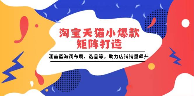 （13882期）淘宝天猫小爆款矩阵打造：涵盖蓝海词布局、选品等，助力店铺销量飙升-橙尔网赚two