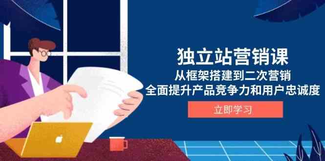独立站营销课，从框架搭建到二次营销，全面提升产品竞争力和用户忠诚度-橙尔网赚two