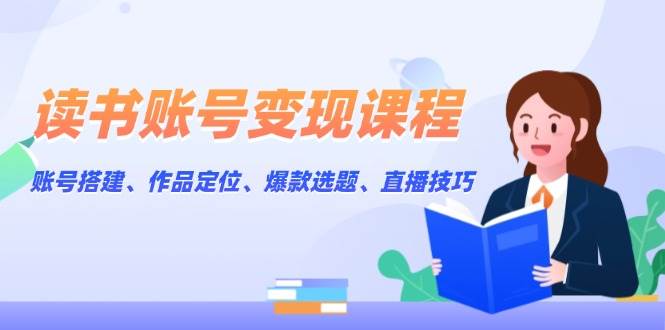 读书账号变现课程：账号搭建、作品定位、爆款选题、直播技巧-橙尔网赚two