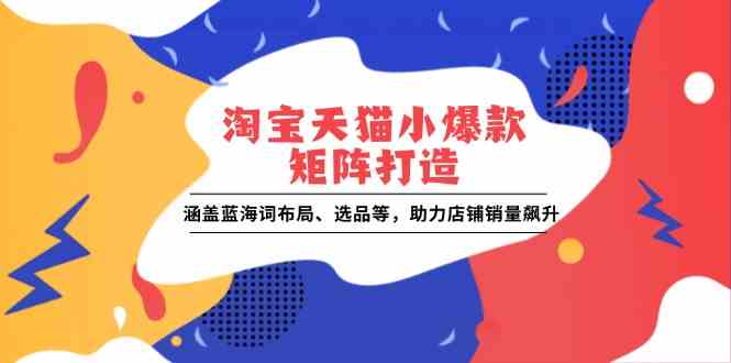 淘宝天猫小爆款矩阵打造：涵盖蓝海词布局、选品等，助力店铺销量飙升-橙尔网赚two