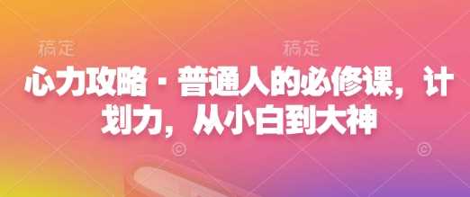心力攻略·普通人的必修课，计划力，从小白到大神-橙尔网赚two