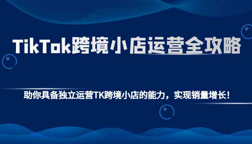 TikTok跨境小店运营全攻略：助你具备独立运营TK跨境小店的能力，实现销量增长！-橙尔网赚two