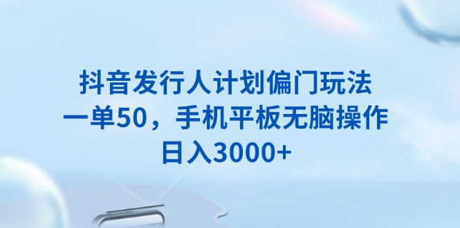 抖音发行人计划偏门玩法，一单50，手机平板无脑操作，日入3000+-橙尔网赚two