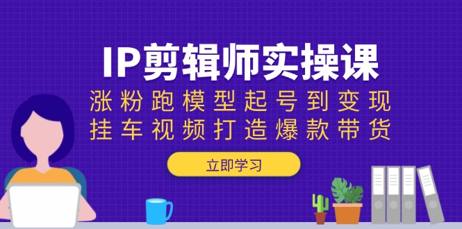 IP剪辑师实操课：涨粉跑模型起号到变现，挂车视频打造爆款带货-橙尔网赚two