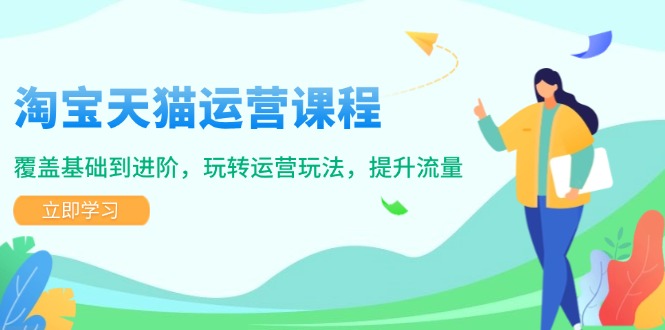 淘宝天猫运营课程，覆盖基础到进阶，玩转运营玩法，提升流量-橙尔网赚two