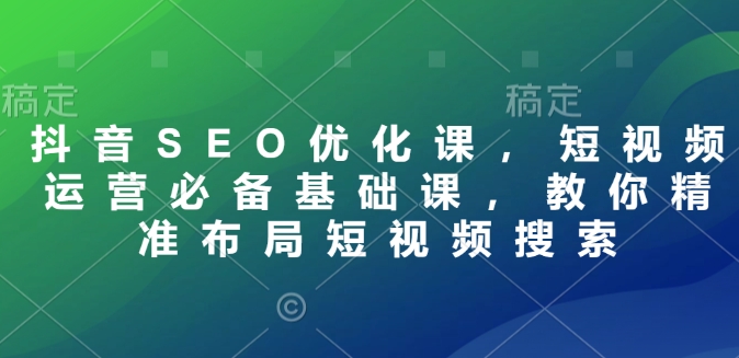 抖音SEO优化课，短视频运营必备基础课，教你精准布局短视频搜索-橙尔网赚two