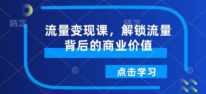 流量变现课，解锁流量背后的商业价值-橙尔网赚two