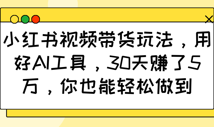 小红书视频带货玩法，用好AI工具，30天赚了5万，你也能轻松做到-橙尔网赚two
