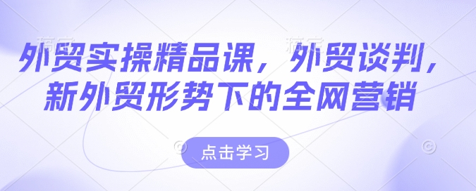 外贸实操精品课，外贸谈判，新外贸形势下的全网营销-橙尔网赚two